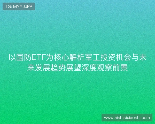 以国防ETF为核心解析军工投资机会与未来发展趋势展望深度观察前景